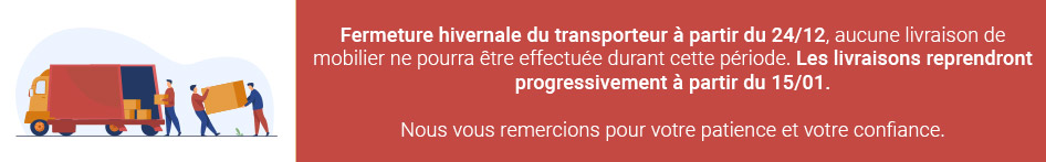 Fermeture hivernale du transporteur à partir du 24/12, aucune livraison de mobilier ne pourra être effectuée durant cette période. Les livraisons reprendront progressivement à partir du 15/01.Nous vous remercions pour votre patience et votre confiance.